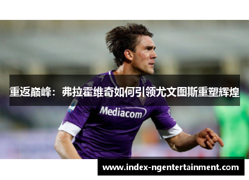 重返巅峰：弗拉霍维奇如何引领尤文图斯重塑辉煌