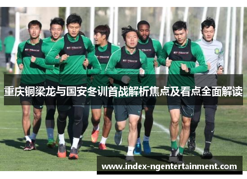 重庆铜梁龙与国安冬训首战解析焦点及看点全面解读