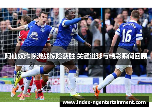 阿仙奴昨晚激战惊险获胜 关键进球与精彩瞬间回顾