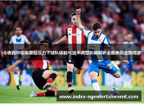 今夜西甲密集赛程压力下球队体能与战术调整影响解析全面表现走势观察