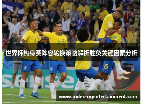 世界杯热身赛阵容轮换策略解析胜负关键因素分析