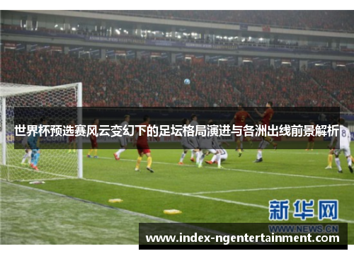 世界杯预选赛风云变幻下的足坛格局演进与各洲出线前景解析