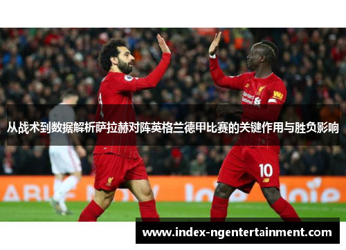 从战术到数据解析萨拉赫对阵英格兰德甲比赛的关键作用与胜负影响 从战术到数据解析萨拉赫对阵英格兰德甲比赛的关键作用与胜负影响