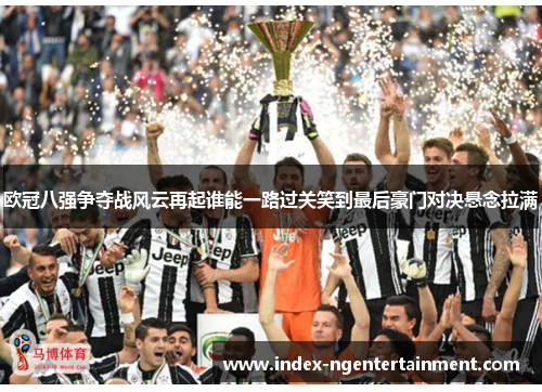 欧冠八强争夺战风云再起谁能一路过关笑到最后豪门对决悬念拉满