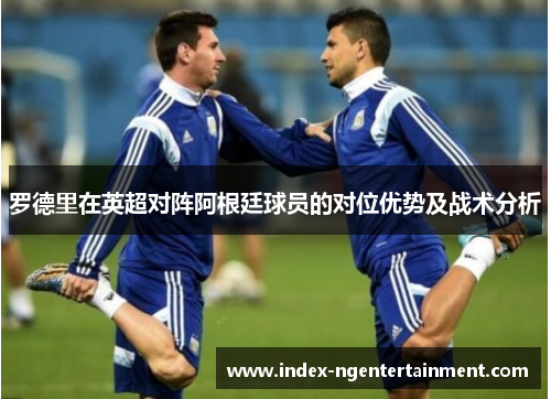 罗德里在英超对阵阿根廷球员的对位优势及战术分析