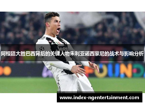 阿根廷大胜巴西背后的关键人物朱利亚诺西蒙尼的战术与影响分析