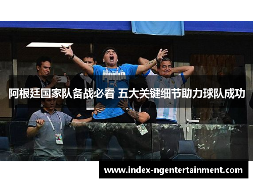 阿根廷国家队备战必看 五大关键细节助力球队成功