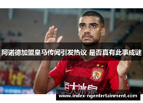 阿诺德加盟皇马传闻引发热议 是否真有此事成谜