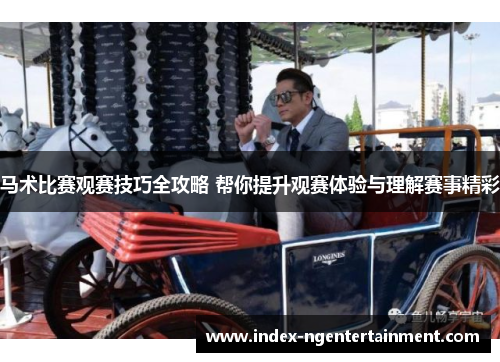 马术比赛观赛技巧全攻略 帮你提升观赛体验与理解赛事精彩 马术比赛观赛技巧全攻略 帮你提升观赛体验与理解赛事精彩