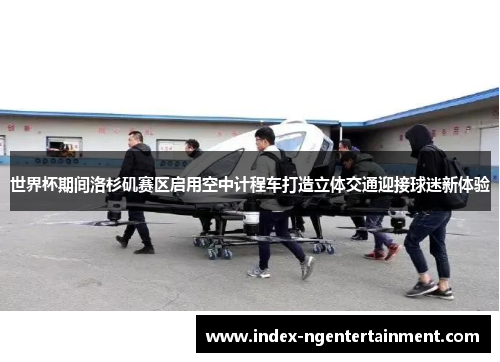 世界杯期间洛杉矶赛区启用空中计程车打造立体交通迎接球迷新体验