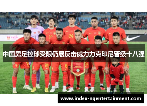 中国男足控球受限仍展反击威力力克印尼晋级十八强