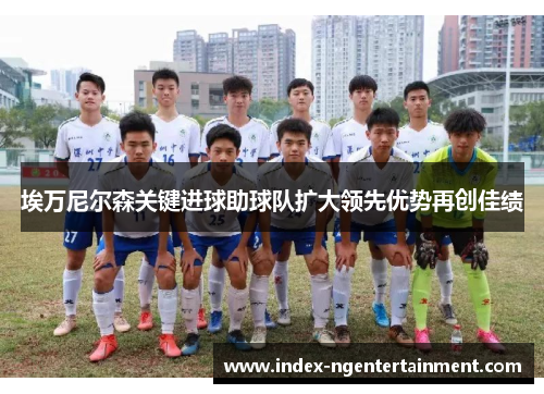 埃万尼尔森关键进球助球队扩大领先优势再创佳绩 埃万尼尔森关键进球助球队扩大领先优势再创佳绩