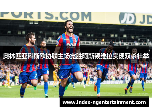 奥林匹亚科斯欧协联主场完胜阿斯顿维拉实现双杀壮举 奥林匹亚科斯欧协联主场完胜阿斯顿维拉实现双杀壮举